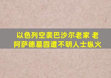 以色列空袭巴沙尔老家 老阿萨德墓园遭不明人士纵火